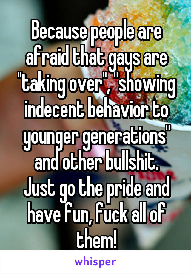 Because people are afraid that gays are "taking over", "showing indecent behavior to younger generations" and other bullshit.
Just go the pride and have fun, fuck all of them!