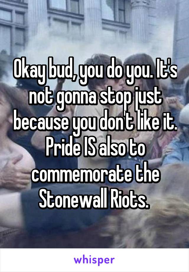 Okay bud, you do you. It's not gonna stop just because you don't like it. Pride IS also to commemorate the Stonewall Riots. 