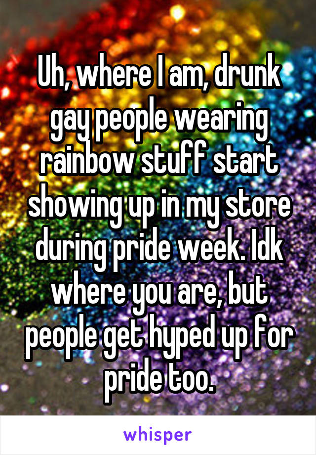 Uh, where I am, drunk gay people wearing rainbow stuff start showing up in my store during pride week. Idk where you are, but people get hyped up for pride too.