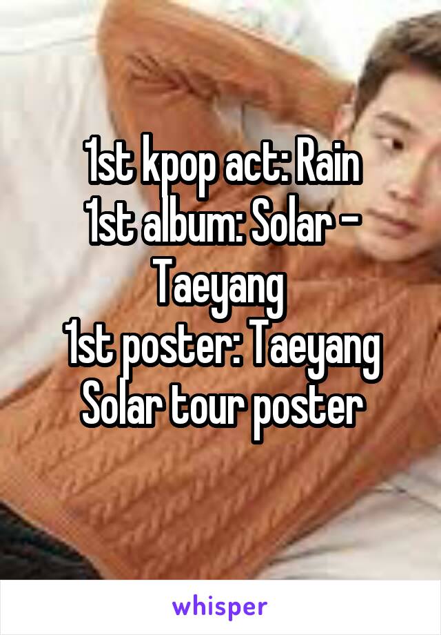 1st kpop act: Rain
1st album: Solar - Taeyang 
1st poster: Taeyang Solar tour poster
