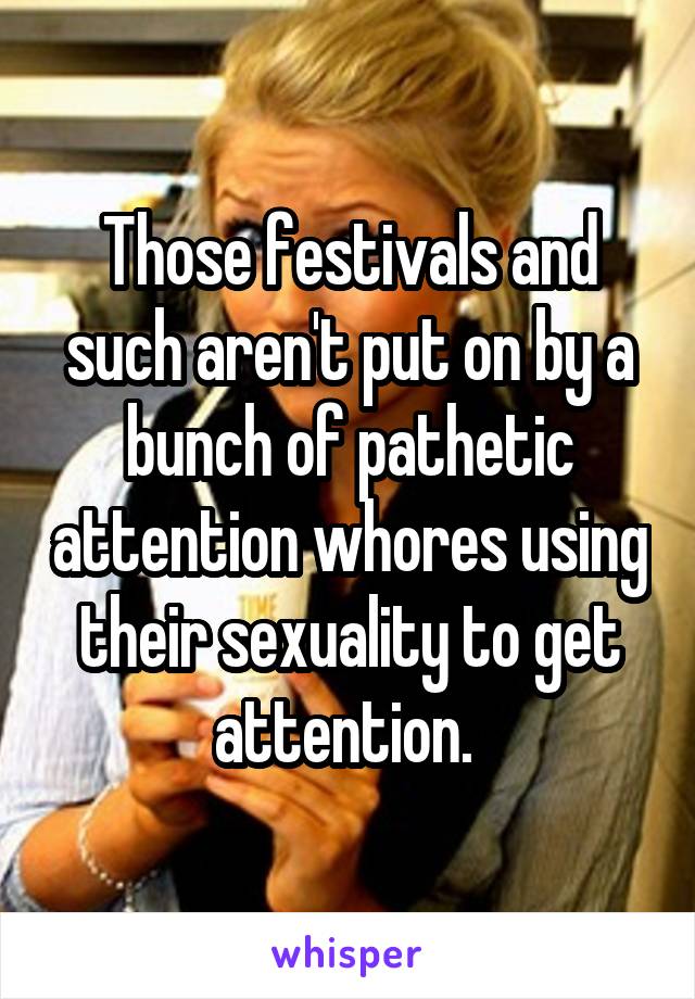 Those festivals and such aren't put on by a bunch of pathetic attention whores using their sexuality to get attention. 