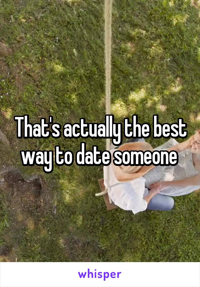 That's actually the best way to date someone 