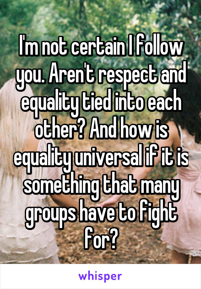 I'm not certain I follow you. Aren't respect and equality tied into each other? And how is equality universal if it is something that many groups have to fight for?