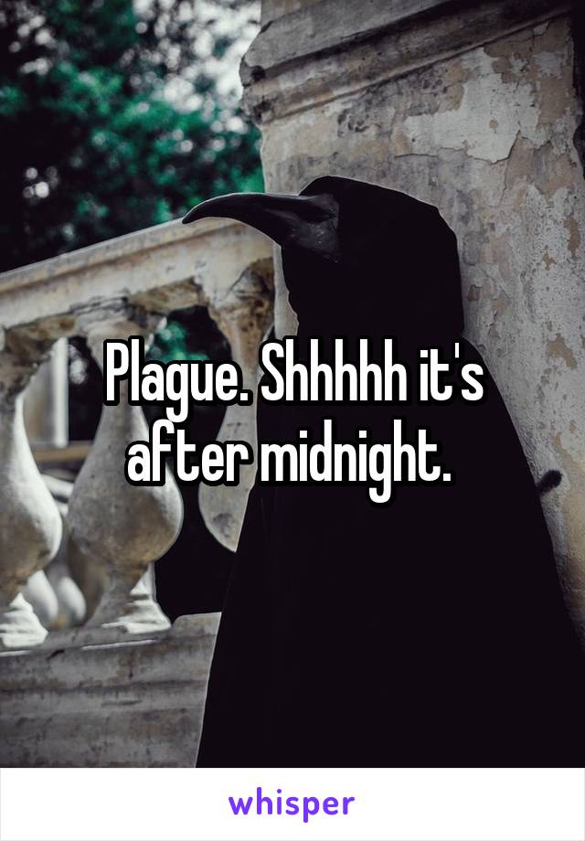 Plague. Shhhhh it's after midnight. 