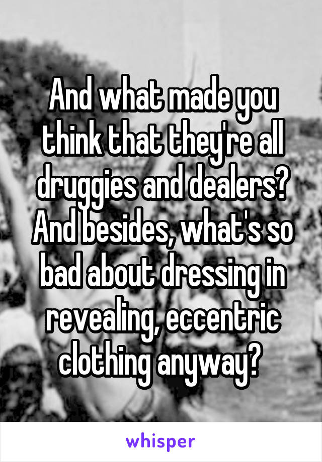 And what made you think that they're all druggies and dealers? And besides, what's so bad about dressing in revealing, eccentric clothing anyway? 