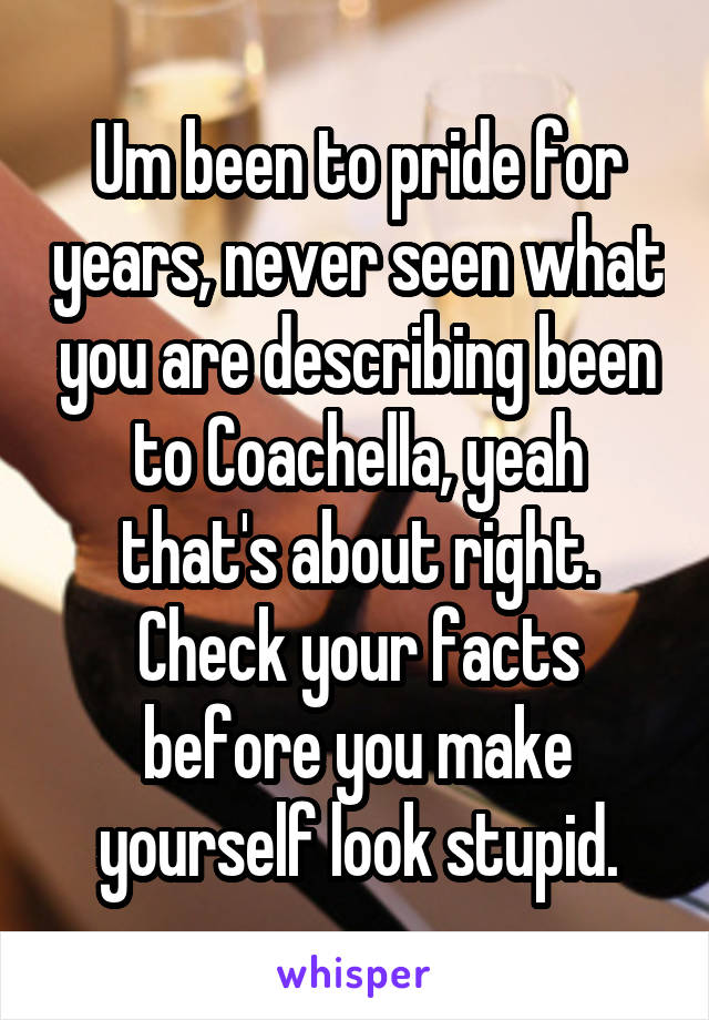 Um been to pride for years, never seen what you are describing been to Coachella, yeah that's about right. Check your facts before you make yourself look stupid.