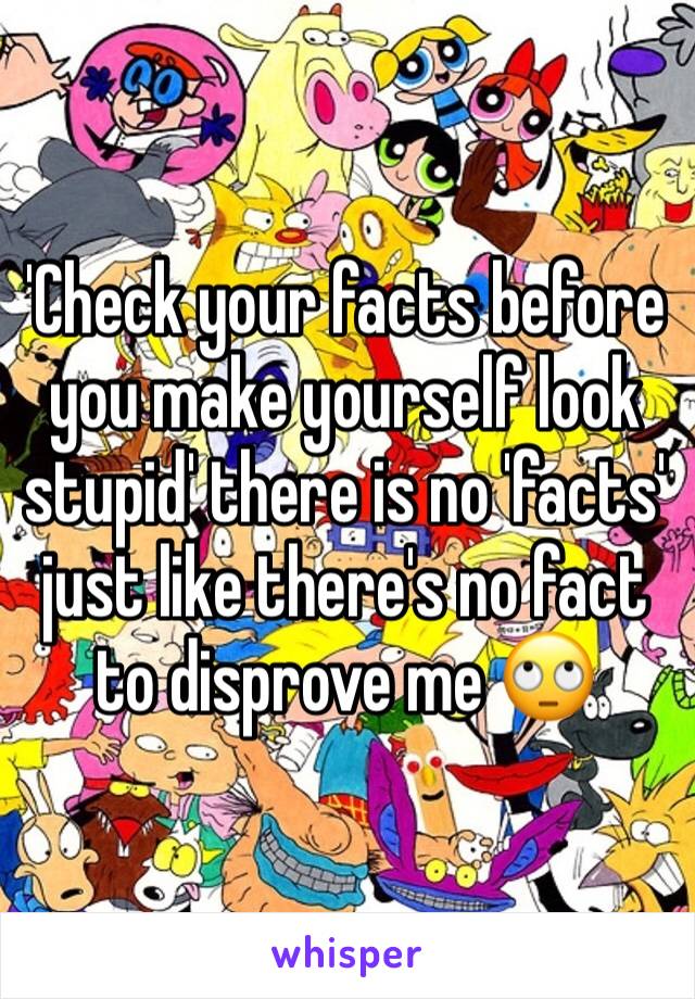 'Check your facts before you make yourself look stupid' there is no 'facts' just like there's no fact to disprove me 🙄