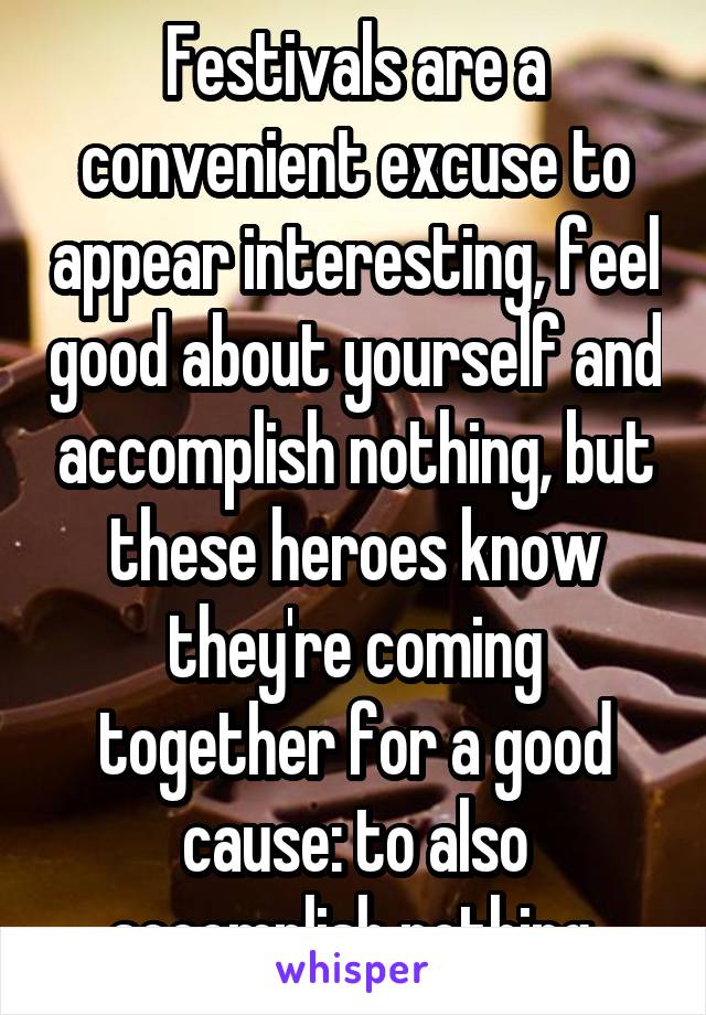 Festivals are a convenient excuse to appear interesting, feel good about yourself and accomplish nothing, but these heroes know they're coming together for a good cause: to also accomplish nothing.