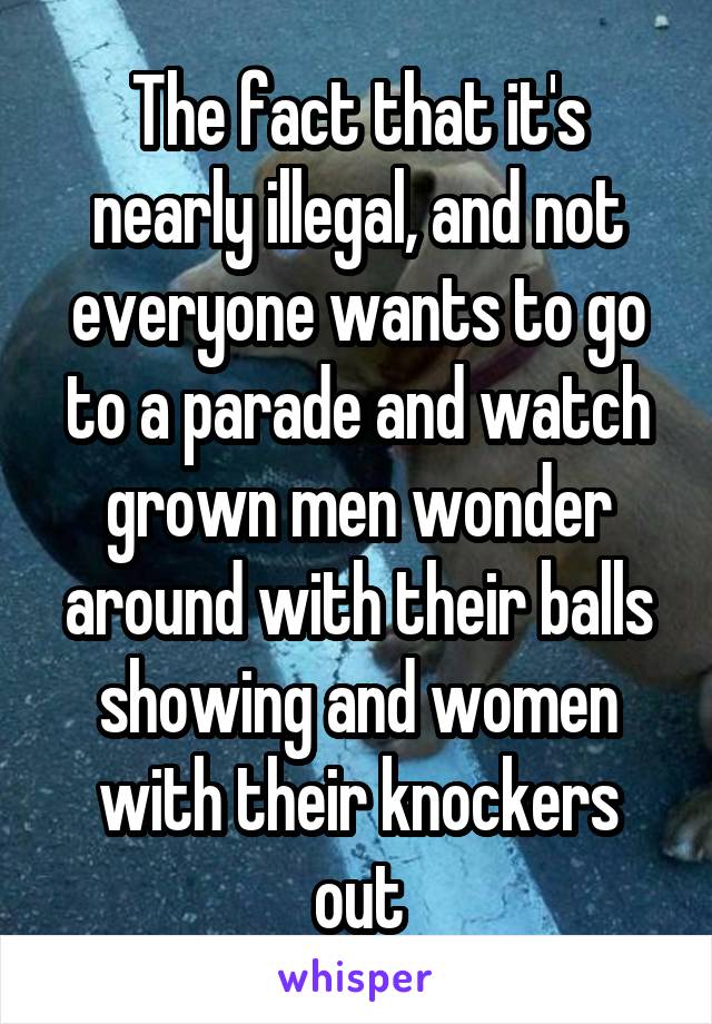 The fact that it's nearly illegal, and not everyone wants to go to a parade and watch grown men wonder around with their balls showing and women with their knockers out