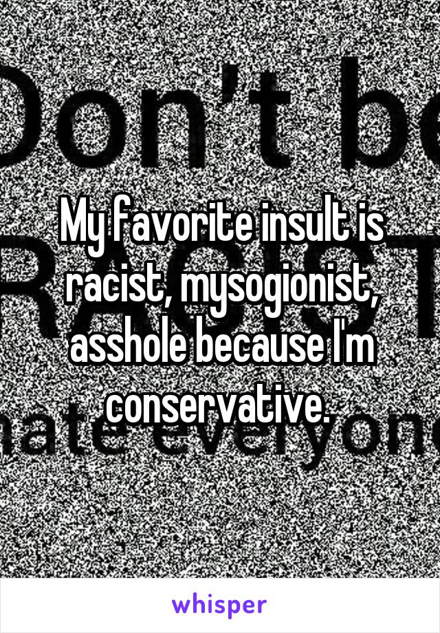 My favorite insult is racist, mysogionist, asshole because I'm conservative. 