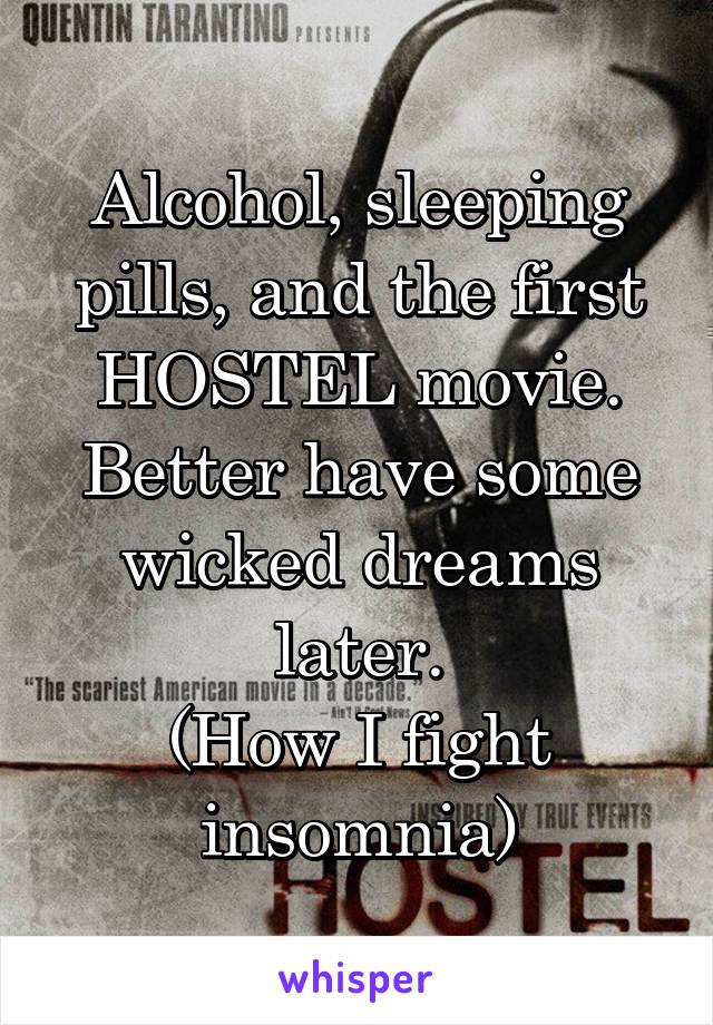 Alcohol, sleeping pills, and the first HOSTEL movie. Better have some wicked dreams later.
(How I fight insomnia)