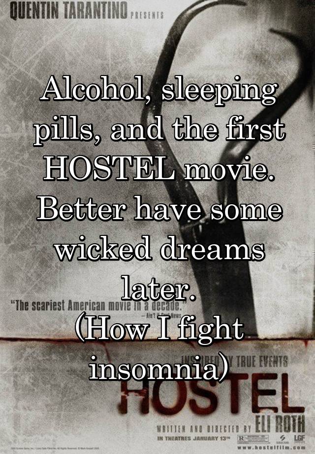 Alcohol, sleeping pills, and the first HOSTEL movie. Better have some wicked dreams later.
(How I fight insomnia)