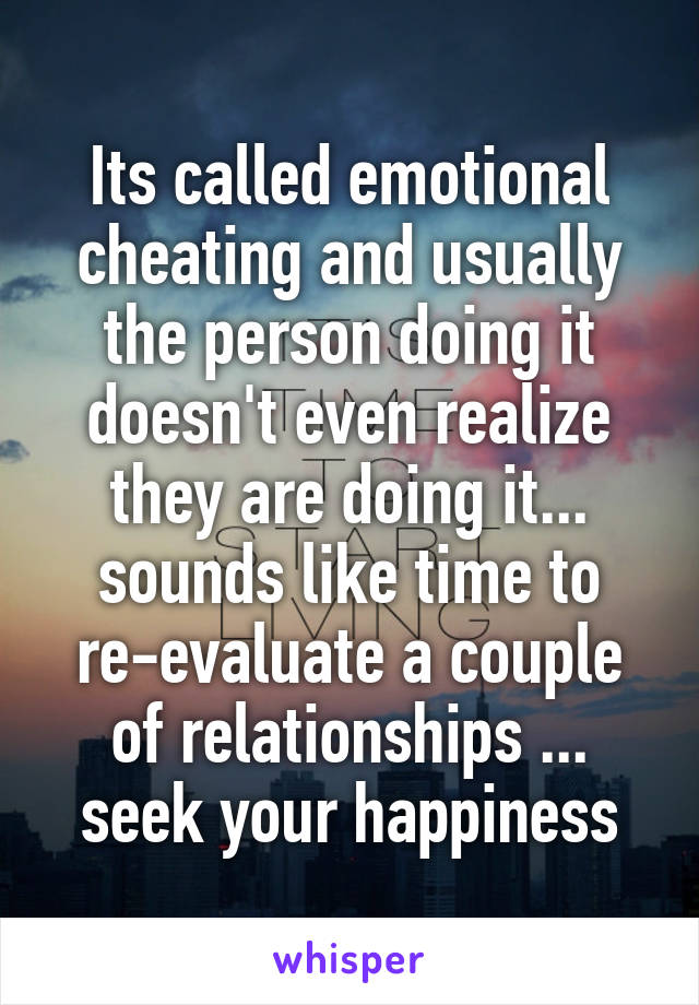 Its called emotional cheating and usually the person doing it doesn't even realize they are doing it... sounds like time to re-evaluate a couple of relationships ... seek your happiness