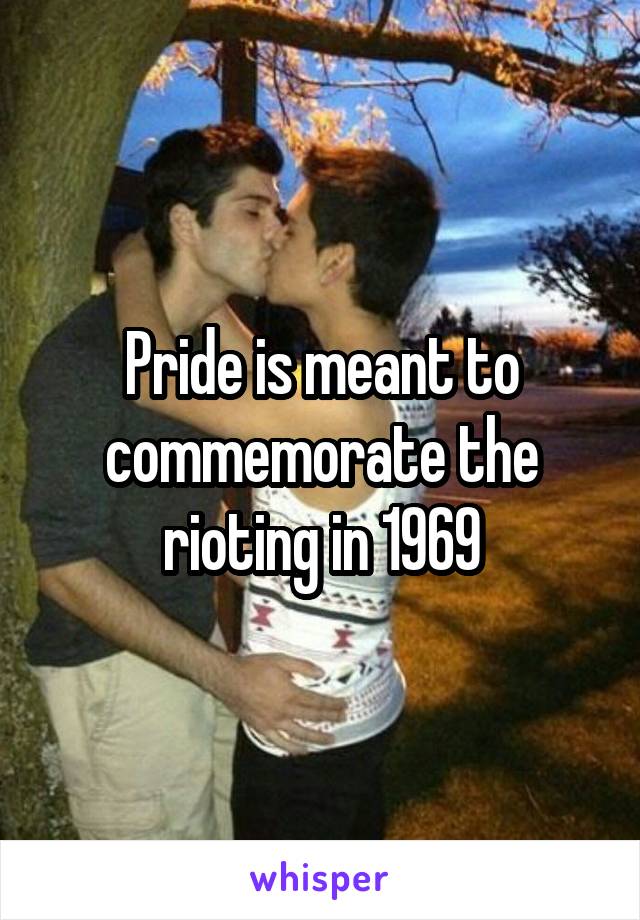 Pride is meant to commemorate the rioting in 1969