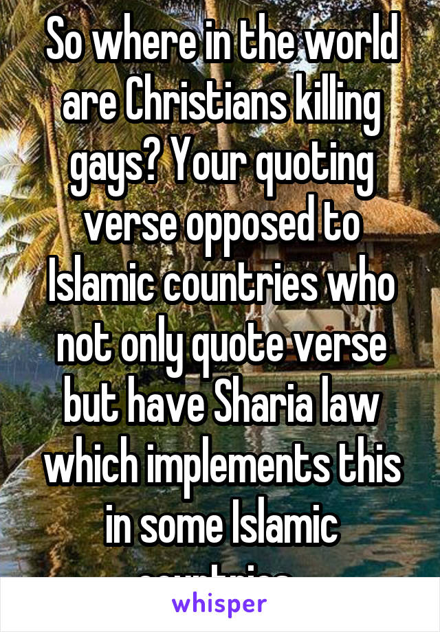 So where in the world are Christians killing gays? Your quoting verse opposed to Islamic countries who not only quote verse but have Sharia law which implements this in some Islamic countries. 