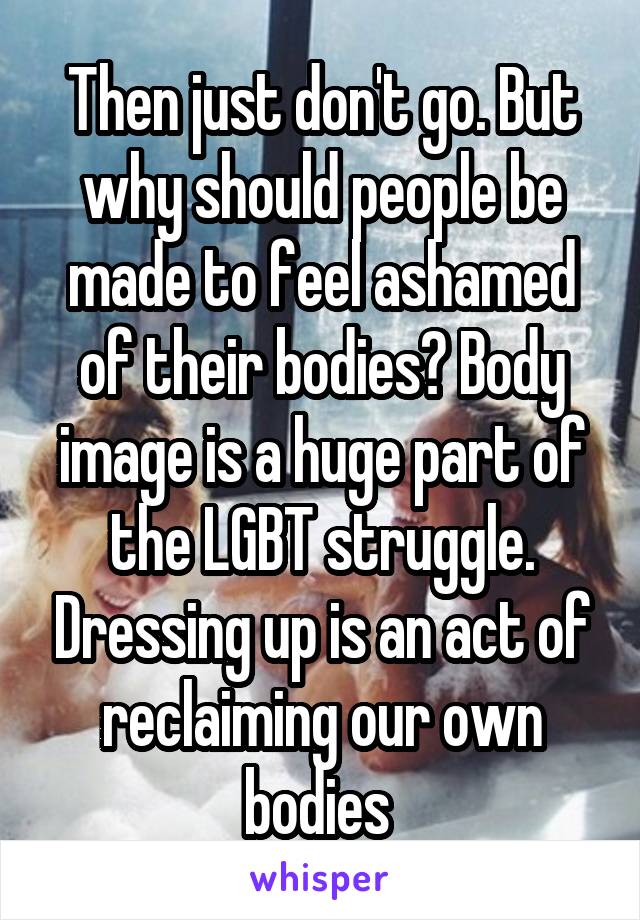 Then just don't go. But why should people be made to feel ashamed of their bodies? Body image is a huge part of the LGBT struggle. Dressing up is an act of reclaiming our own bodies 