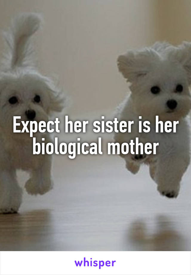 Expect her sister is her biological mother