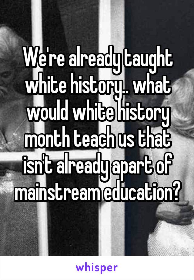 We're already taught white history.. what would white history month teach us that isn't already apart of mainstream education? 