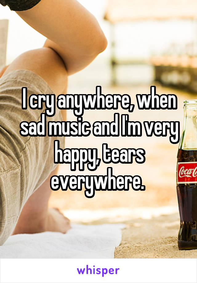 I cry anywhere, when sad music and I'm very happy, tears everywhere. 