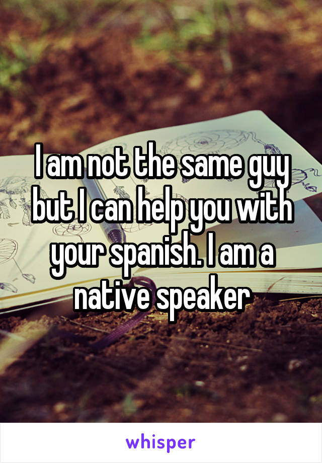 I am not the same guy but I can help you with your spanish. I am a native speaker