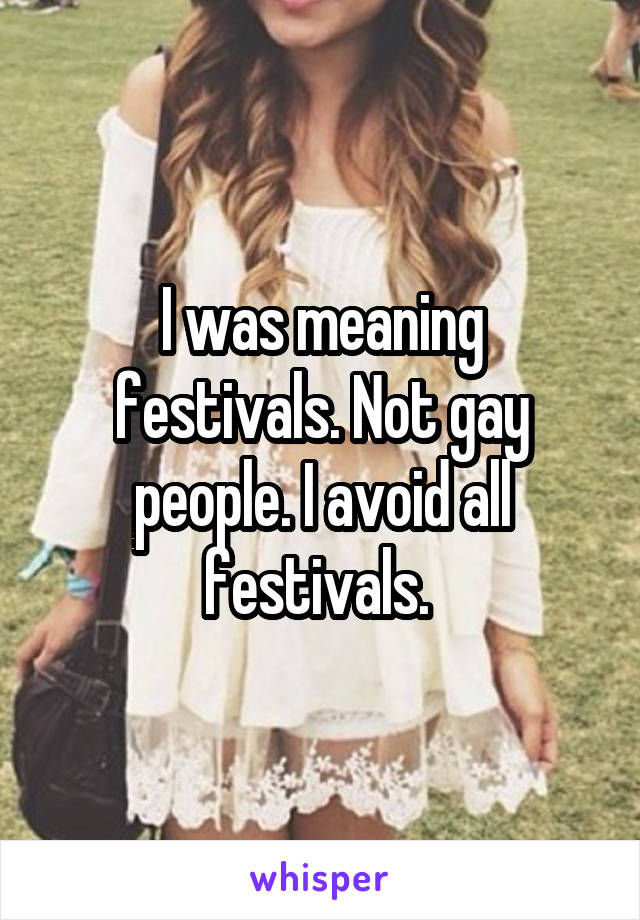 I was meaning festivals. Not gay people. I avoid all festivals. 