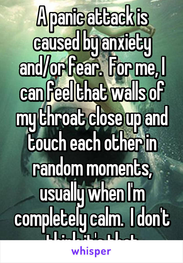 A panic attack is caused by anxiety and/or fear.  For me, I can feel that walls of my throat close up and touch each other in random moments, usually when I'm completely calm.  I don't think it's that