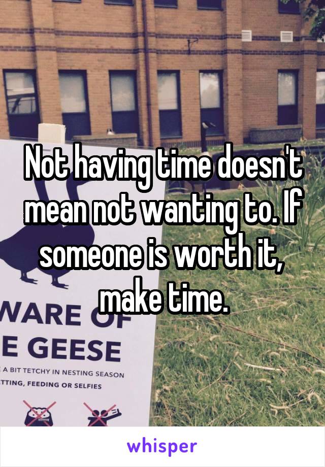 Not having time doesn't mean not wanting to. If someone is worth it, 
make time.