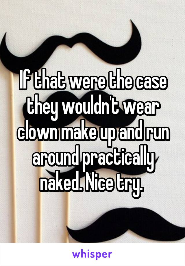 If that were the case they wouldn't wear clown make up and run around practically naked. Nice try. 