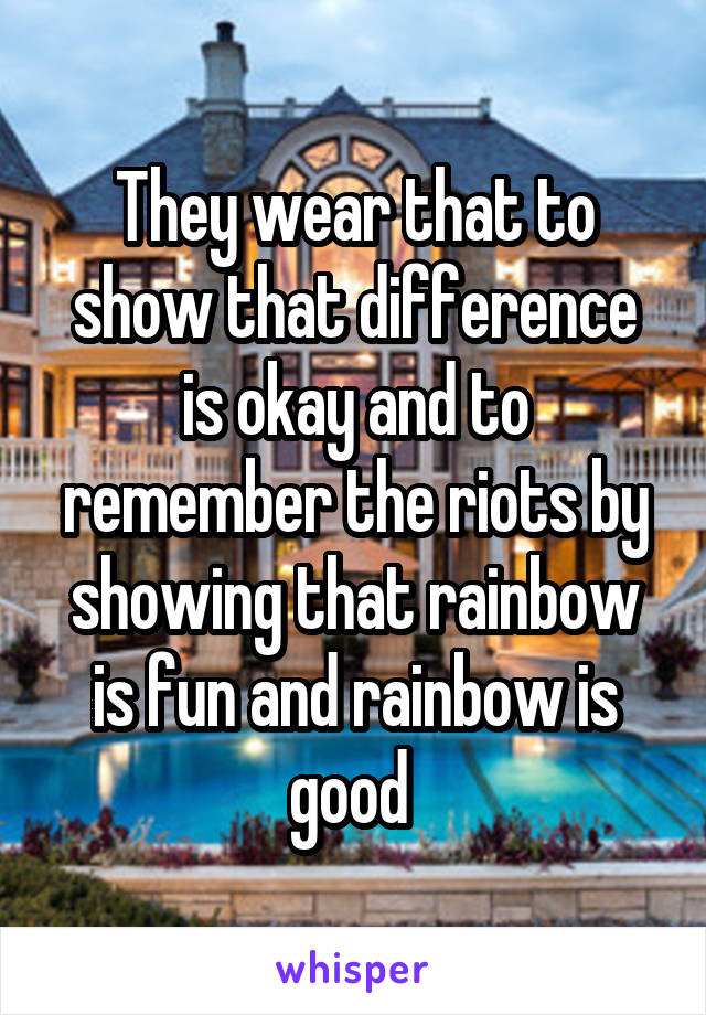 They wear that to show that difference is okay and to remember the riots by showing that rainbow is fun and rainbow is good 