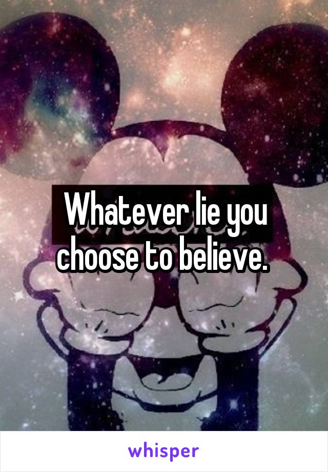 Whatever lie you choose to believe. 