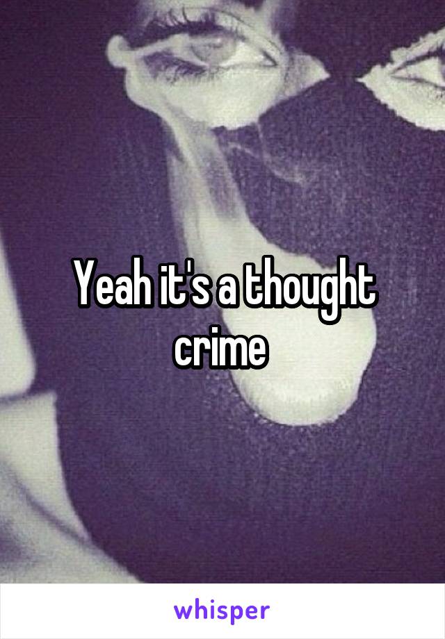 Yeah it's a thought crime 