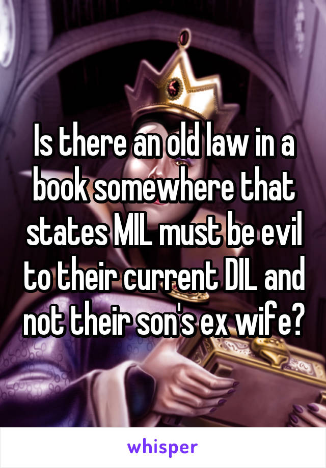 Is there an old law in a book somewhere that states MIL must be evil to their current DIL and not their son's ex wife?