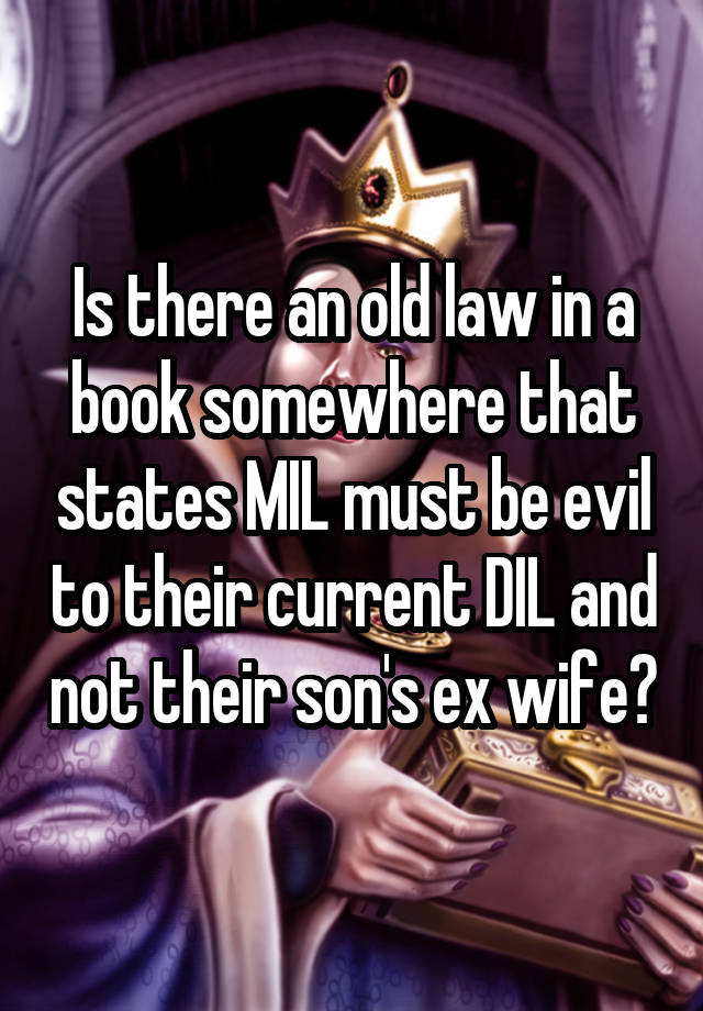 Is there an old law in a book somewhere that states MIL must be evil to their current DIL and not their son's ex wife?