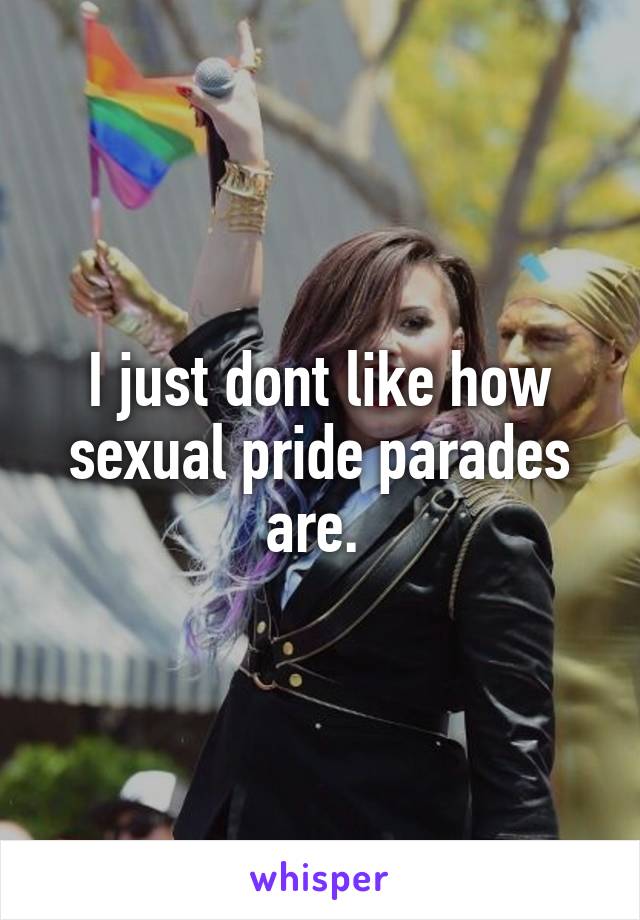 I just dont like how sexual pride parades are. 