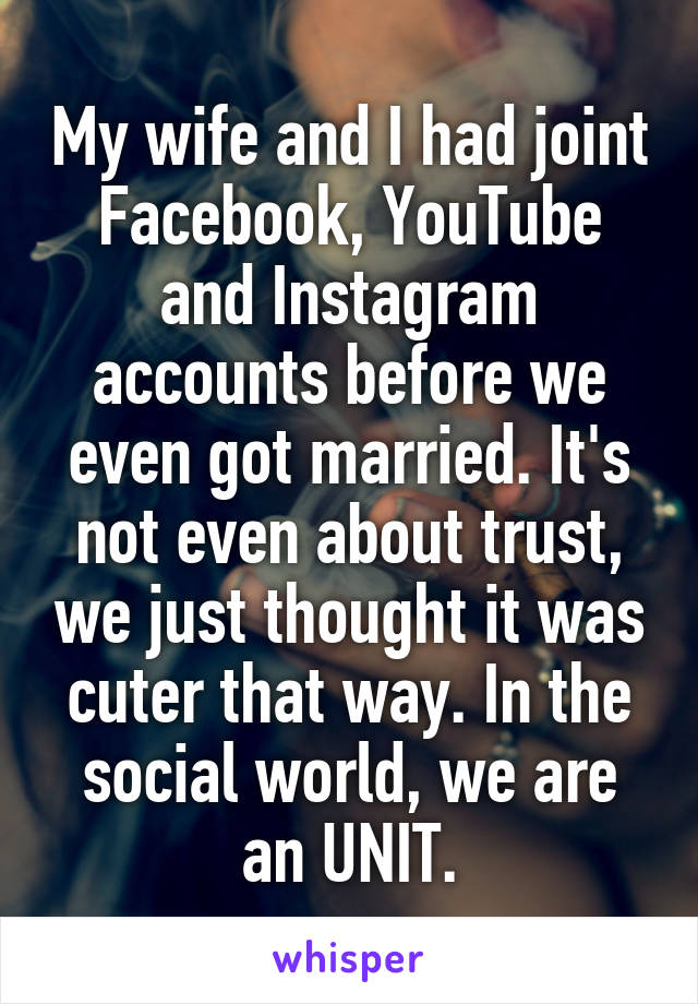 My wife and I had joint Facebook, YouTube and Instagram accounts before we even got married. It's not even about trust, we just thought it was cuter that way. In the social world, we are an UNIT.