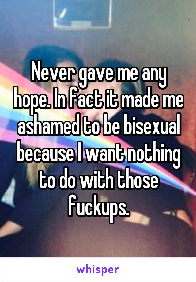 Never gave me any hope. In fact it made me ashamed to be bisexual because I want nothing to do with those fuckups.