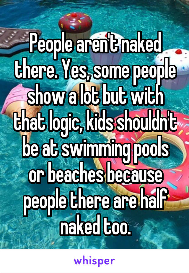 People aren't naked there. Yes, some people show a lot but with that logic, kids shouldn't be at swimming pools or beaches because people there are half naked too.