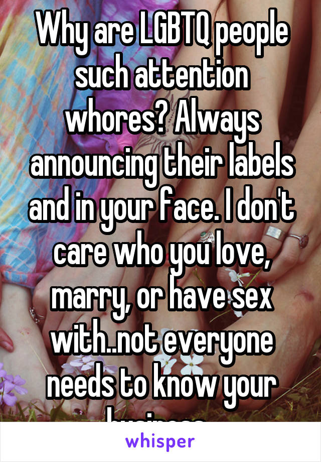 Why are LGBTQ people such attention whores? Always announcing their labels and in your face. I don't care who you love, marry, or have sex with..not everyone needs to know your business. 