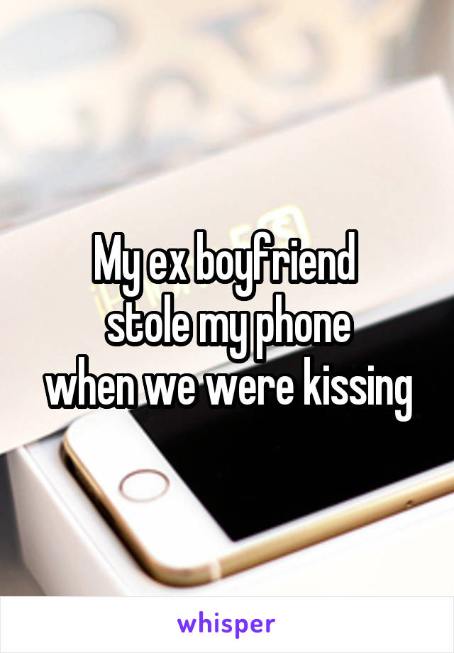 My ex boyfriend 
stole my phone
when we were kissing