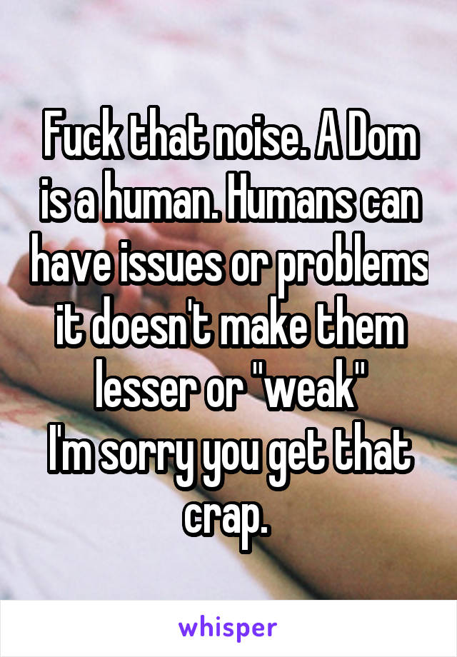 Fuck that noise. A Dom is a human. Humans can have issues or problems it doesn't make them lesser or "weak"
I'm sorry you get that crap. 