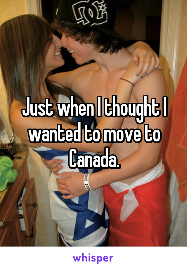 Just when I thought I wanted to move to Canada.