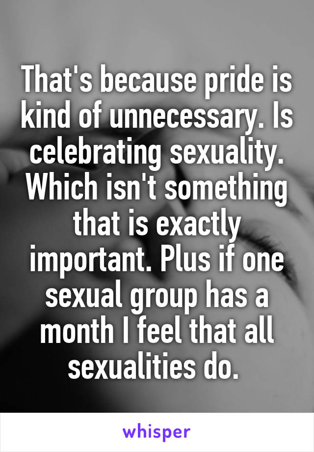 That's because pride is kind of unnecessary. Is celebrating sexuality. Which isn't something that is exactly important. Plus if one sexual group has a month I feel that all sexualities do. 