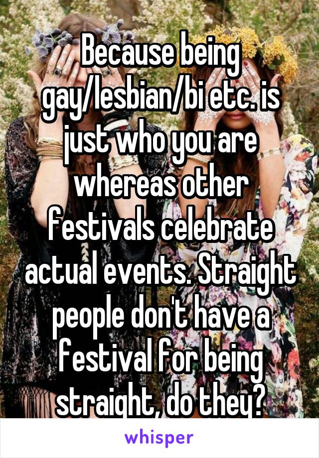 Because being gay/lesbian/bi etc. is just who you are whereas other festivals celebrate actual events. Straight people don't have a festival for being straight, do they?