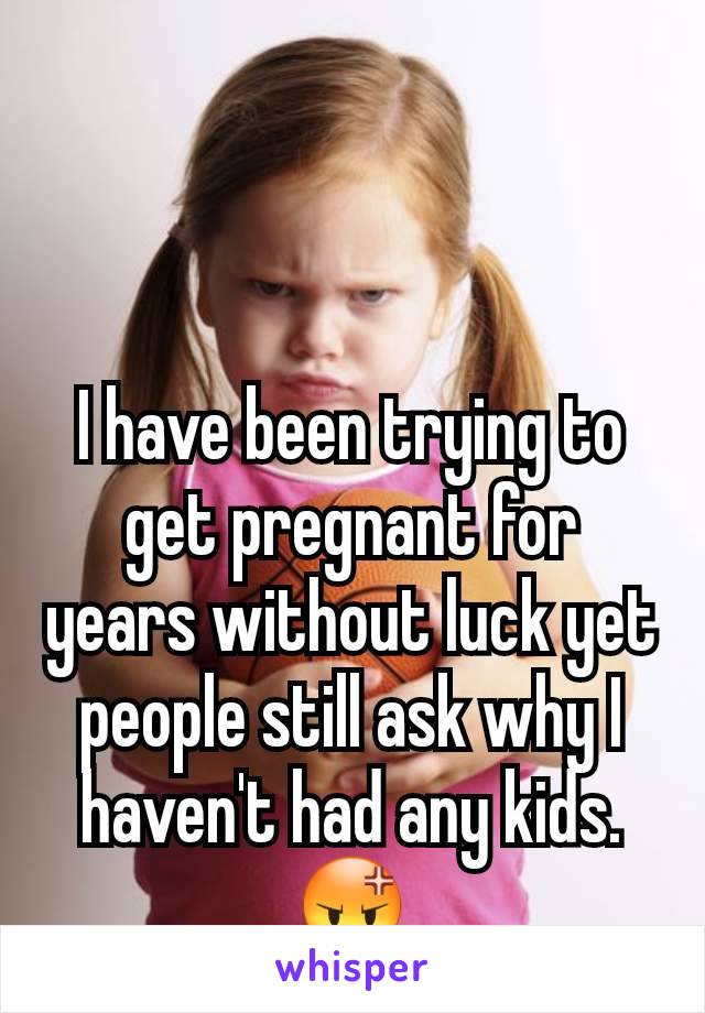 I have been trying to get pregnant for years without luck yet people still ask why I haven't had any kids. 😡