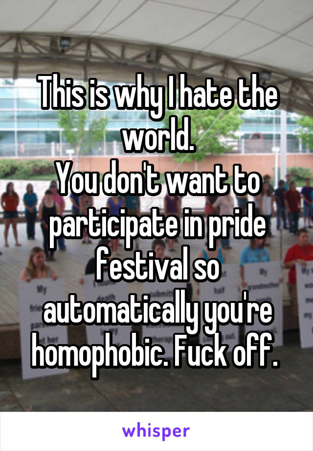 This is why I hate the world.
You don't want to participate in pride festival so automatically you're homophobic. Fuck off. 