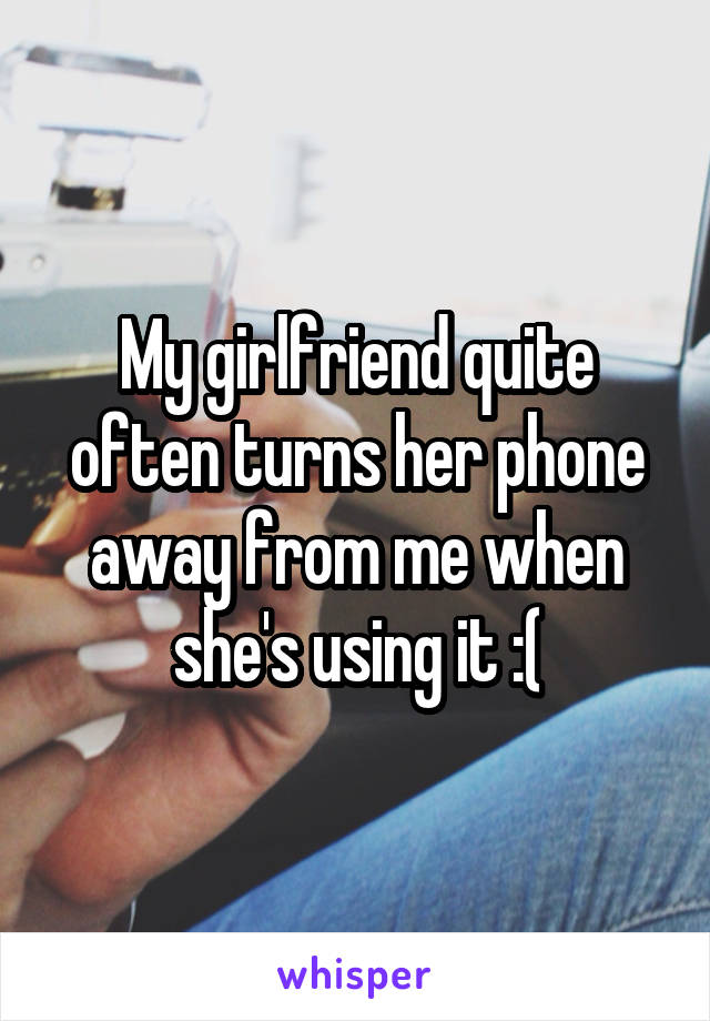 My girlfriend quite often turns her phone away from me when she's using it :(