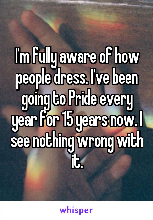 I'm fully aware of how people dress. I've been going to Pride every year for 15 years now. I see nothing wrong with it.