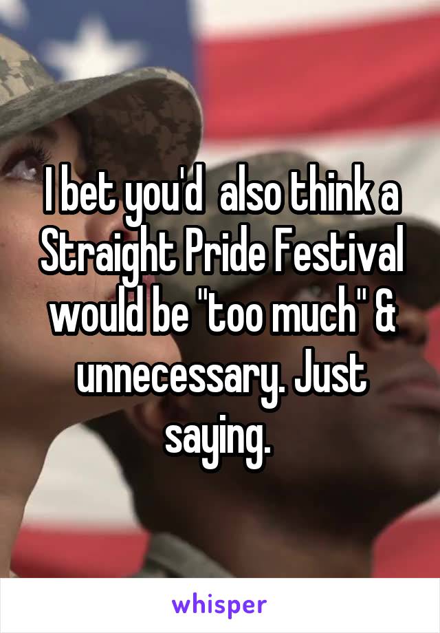 I bet you'd  also think a Straight Pride Festival would be "too much" & unnecessary. Just saying. 