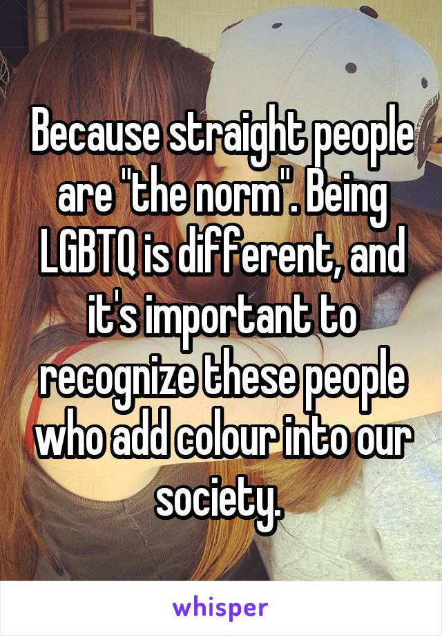 Because straight people are "the norm". Being LGBTQ is different, and it's important to recognize these people who add colour into our society. 