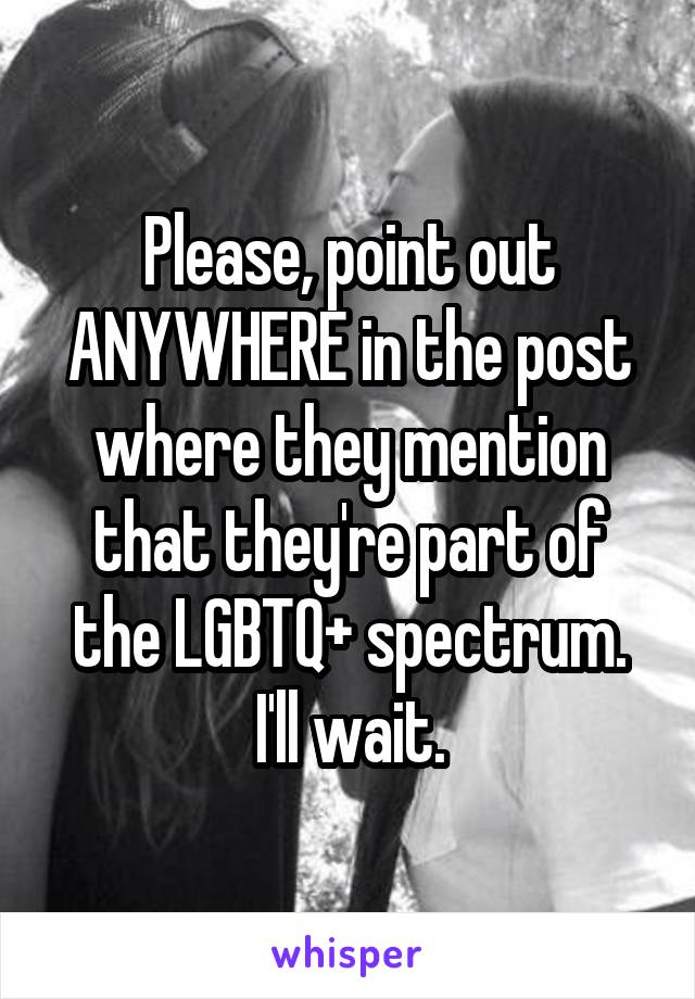 Please, point out ANYWHERE in the post where they mention that they're part of the LGBTQ+ spectrum. I'll wait.